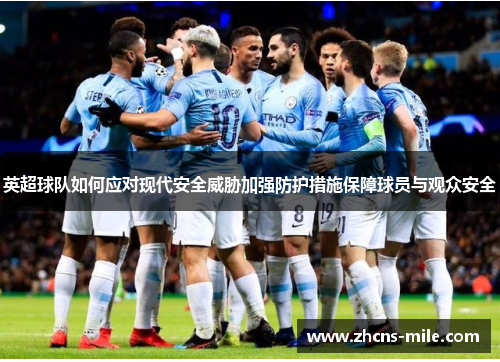 英超球队如何应对现代安全威胁加强防护措施保障球员与观众安全