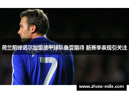 荷兰前锋诺尔加盟德甲球队备受期待 新赛季表现引关注 荷兰前锋诺尔加盟德甲球队备受期待 新赛季表现引关注
