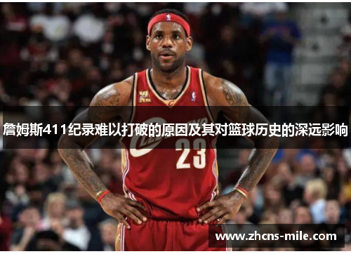 詹姆斯411纪录难以打破的原因及其对篮球历史的深远影响 詹姆斯411纪录难以打破的原因及其对篮球历史的深远影响