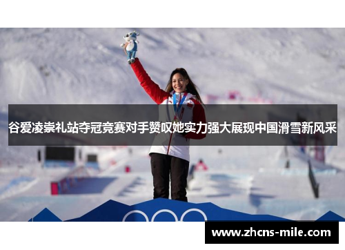 谷爱凌崇礼站夺冠竞赛对手赞叹她实力强大展现中国滑雪新风采 谷爱凌崇礼站夺冠竞赛对手赞叹她实力强大展现中国滑雪新风采