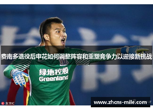 费南多退役后申花如何调整阵容和重塑竞争力以迎接新挑战 费南多退役后申花如何调整阵容和重塑竞争力以迎接新挑战