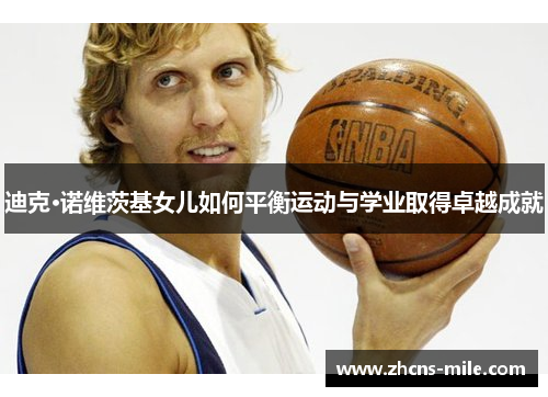 迪克·诺维茨基女儿如何平衡运动与学业取得卓越成就 迪克·诺维茨基女儿如何平衡运动与学业取得卓越成就
