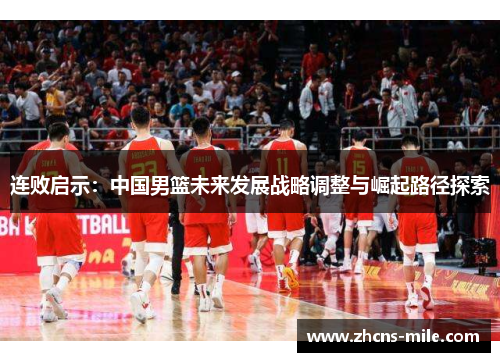 连败启示:中国男篮未来发展战略调整与崛起路径探索 连败启示:中国男篮未来发展战略调整与崛起路径探索