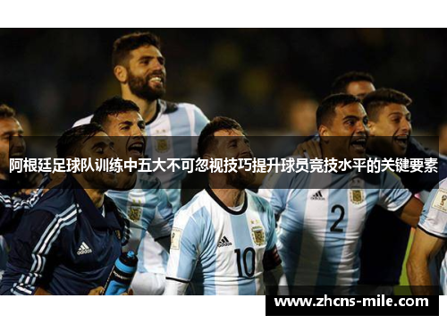 阿根廷足球队训练中五大不可忽视技巧提升球员竞技水平的关键要素 阿根廷足球队训练中五大不可忽视技巧提升球员竞技水平的关键要素