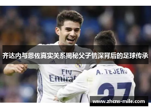 齐达内与恩佐真实关系揭秘父子情深背后的足球传承 齐达内与恩佐真实关系揭秘父子情深背后的足球传承