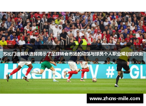 苏比门迪留队选择揭示了足球转会市场的动荡与球员个人职业规划的权衡