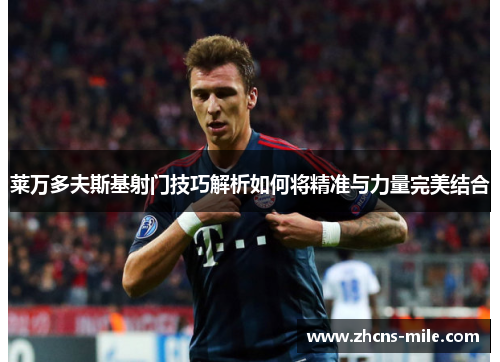 莱万多夫斯基射门技巧解析如何将精准与力量完美结合