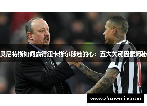 贝尼特斯如何赢得纽卡斯尔球迷的心:五大关键因素揭秘 贝尼特斯如何赢得纽卡斯尔球迷的心:五大关键因素揭秘