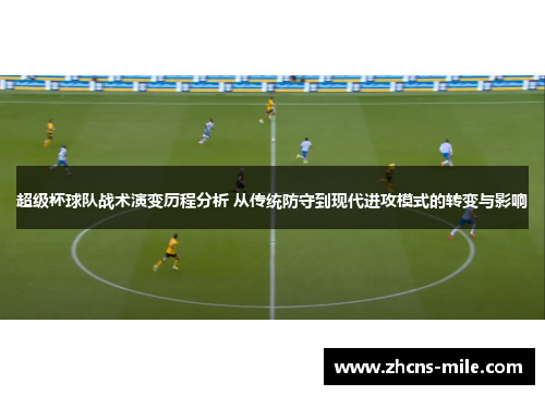 超级杯球队战术演变历程分析 从传统防守到现代进攻模式的转变与影响