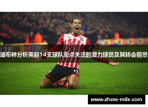 迪布林分析英超14支球队重点关注的潜力球员及其转会前景