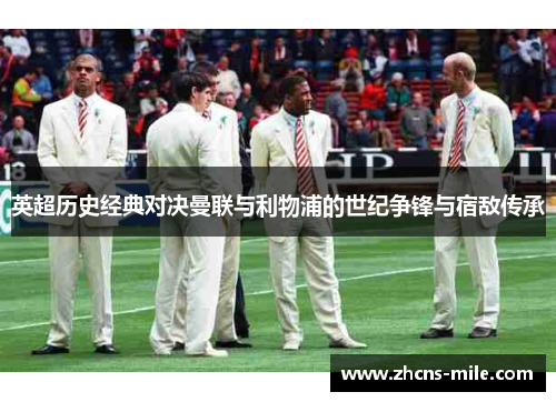 英超历史经典对决曼联与利物浦的世纪争锋与宿敌传承 英超历史经典对决曼联与利物浦的世纪争锋与宿敌传承