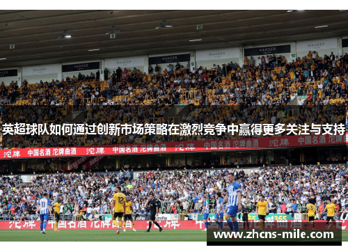 英超球队如何通过创新市场策略在激烈竞争中赢得更多关注与支持