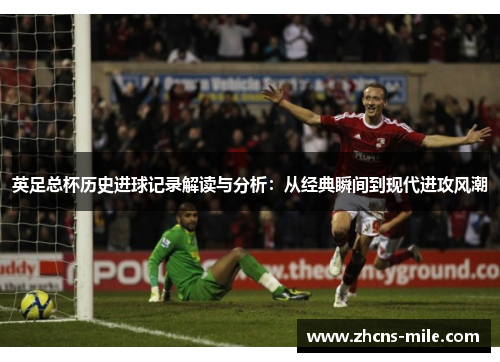 英足总杯历史进球记录解读与分析:从经典瞬间到现代进攻风潮 英足总杯历史进球记录解读与分析:从经典瞬间到现代进攻风潮