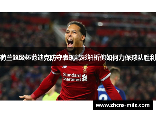 荷兰超级杯范迪克防守表现精彩解析他如何力保球队胜利