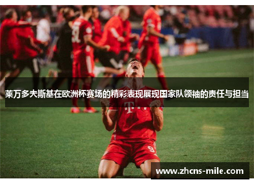 莱万多夫斯基在欧洲杯赛场的精彩表现展现国家队领袖的责任与担当 莱万多夫斯基在欧洲杯赛场的精彩表现展现国家队领袖的责任与担当