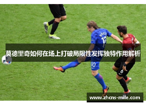 莫德里奇如何在场上打破局限性发挥独特作用解析