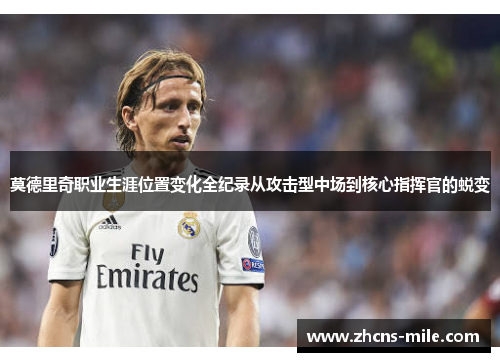 莫德里奇职业生涯位置变化全纪录从攻击型中场到核心指挥官的蜕变 莫德里奇职业生涯位置变化全纪录从攻击型中场到核心指挥官的蜕变