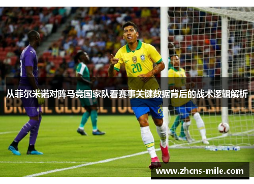 从菲尔米诺对阵马竞国家队看赛事关键数据背后的战术逻辑解析