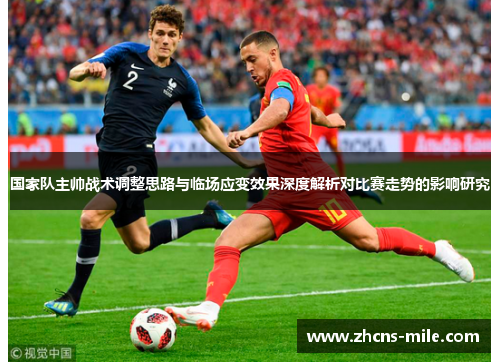 国家队主帅战术调整思路与临场应变效果深度解析对比赛走势的影响研究 国家队主帅战术调整思路与临场应变效果深度解析对比赛走势的影响研究