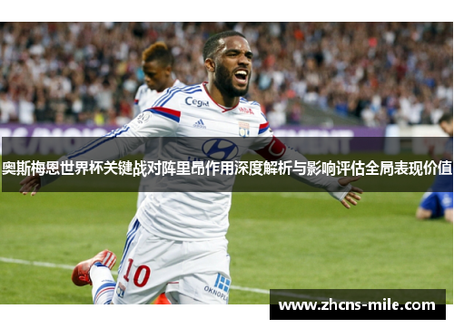 奥斯梅恩世界杯关键战对阵里昂作用深度解析与影响评估全局表现价值 奥斯梅恩世界杯关键战对阵里昂作用深度解析与影响评估全局表现价值