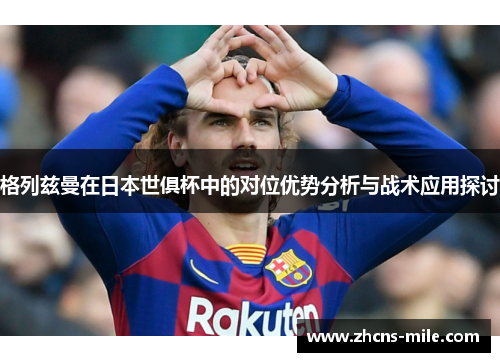 格列兹曼在日本世俱杯中的对位优势分析与战术应用探讨 格列兹曼在日本世俱杯中的对位优势分析与战术应用探讨