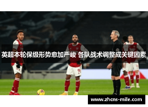 英超本轮保级形势愈加严峻 各队战术调整成关键因素 英超本轮保级形势愈加严峻 各队战术调整成关键因素