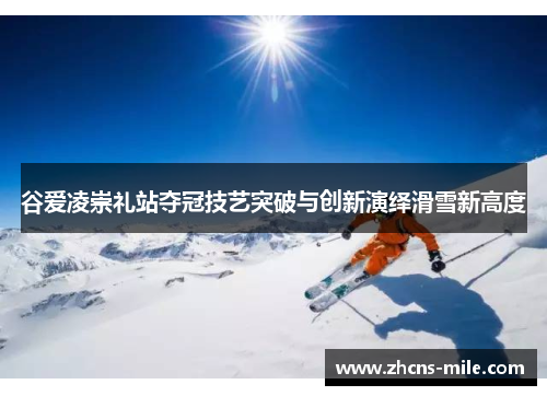 谷爱凌崇礼站夺冠技艺突破与创新演绎滑雪新高度 谷爱凌崇礼站夺冠技艺突破与创新演绎滑雪新高度