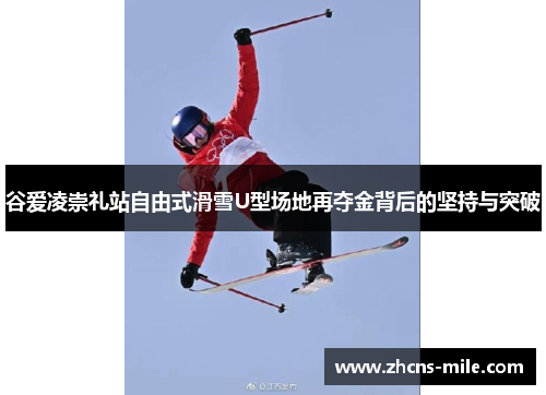 谷爱凌崇礼站自由式滑雪U型场地再夺金背后的坚持与突破 谷爱凌崇礼站自由式滑雪U型场地再夺金背后的坚持与突破