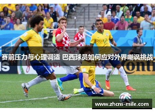 赛前压力与心理调适 巴西球员如何应对外界嘲讽挑战 赛前压力与心理调适 巴西球员如何应对外界嘲讽挑战