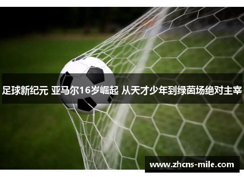 足球新纪元 亚马尔16岁崛起 从天才少年到绿茵场绝对主宰