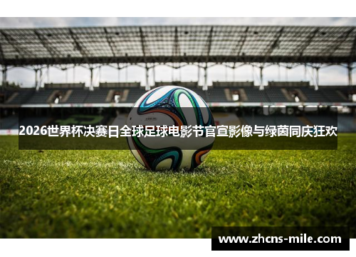 2026世界杯决赛日全球足球电影节官宣影像与绿茵同庆狂欢