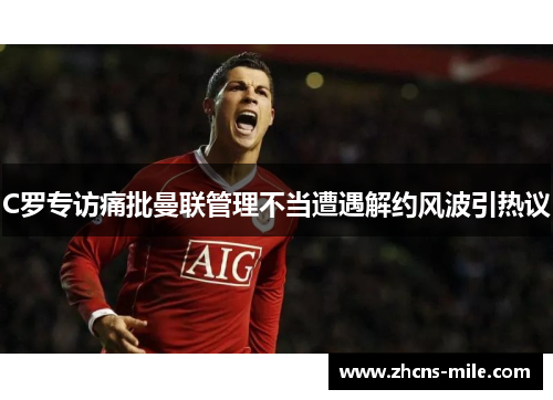 C罗专访痛批曼联管理不当遭遇解约风波引热议