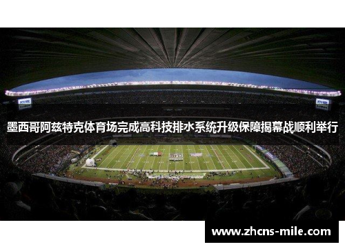 墨西哥阿兹特克体育场完成高科技排水系统升级保障揭幕战顺利举行