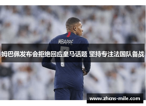 姆巴佩发布会拒绝回应皇马话题 坚持专注法国队备战