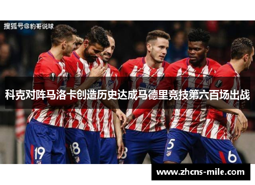 科克对阵马洛卡创造历史达成马德里竞技第六百场出战 科克对阵马洛卡创造历史达成马德里竞技第六百场出战