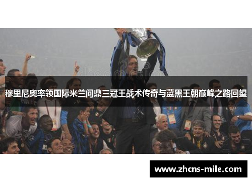 穆里尼奥率领国际米兰问鼎三冠王战术传奇与蓝黑王朝巅峰之路回望 穆里尼奥率领国际米兰问鼎三冠王战术传奇与蓝黑王朝巅峰之路回望