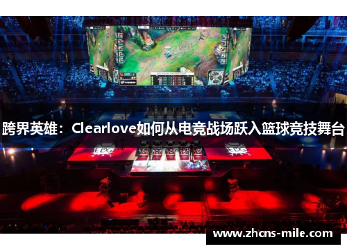 跨界英雄:Clearlove如何从电竞战场跃入篮球竞技舞台 跨界英雄:Clearlove如何从电竞战场跃入篮球竞技舞台