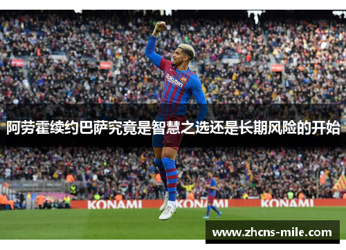 阿劳霍续约巴萨究竟是智慧之选还是长期风险的开始 阿劳霍续约巴萨究竟是智慧之选还是长期风险的开始