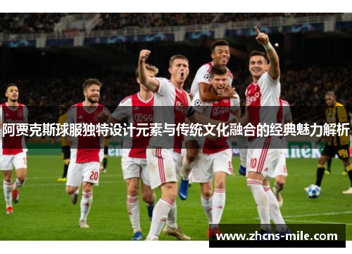 阿贾克斯球服独特设计元素与传统文化融合的经典魅力解析 阿贾克斯球服独特设计元素与传统文化融合的经典魅力解析