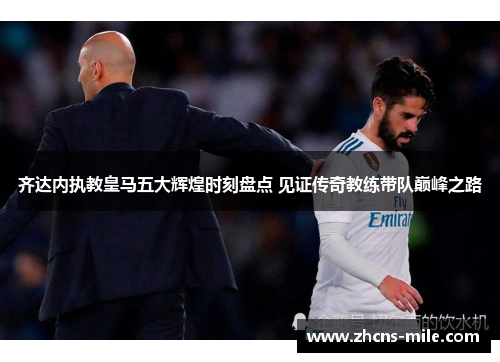 齐达内执教皇马五大辉煌时刻盘点 见证传奇教练带队巅峰之路 齐达内执教皇马五大辉煌时刻盘点 见证传奇教练带队巅峰之路