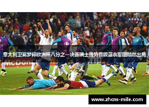 意大利卫冕梦碎欧洲杯八分之一决赛瑞士强势晋级蓝衣军团黯然出局