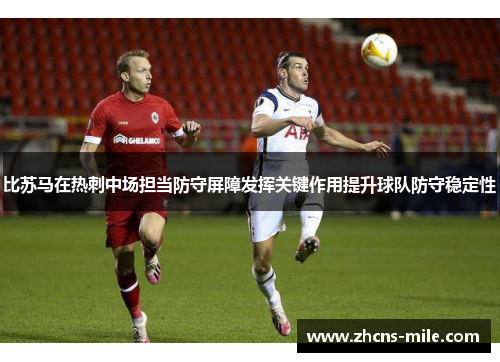 比苏马在热刺中场担当防守屏障发挥关键作用提升球队防守稳定性